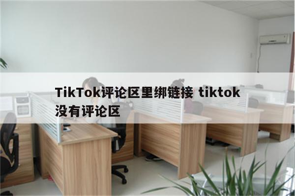 TikTok评论区里绑链接 tiktok没有评论区