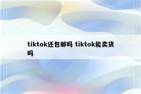 tiktok还包邮吗 tiktok能卖货吗