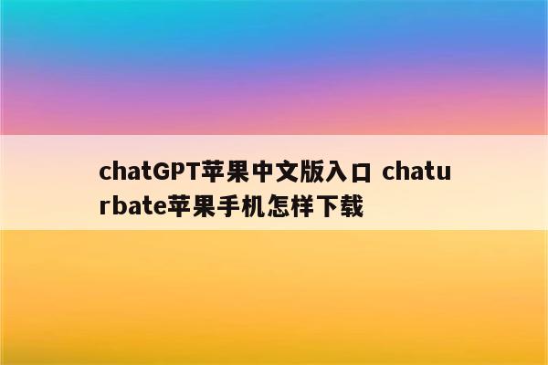 chatGPT苹果中文版入口 chaturbate苹果手机怎样下载