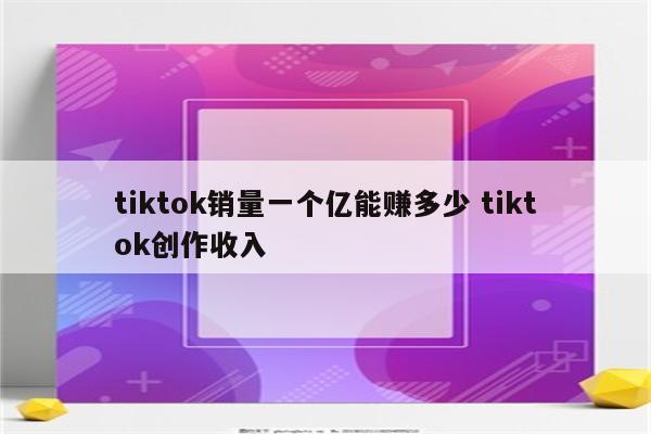 tiktok销量一个亿能赚多少 tiktok创作收入