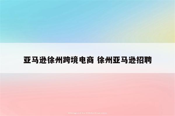 亚马逊徐州跨境电商 徐州亚马逊招聘
