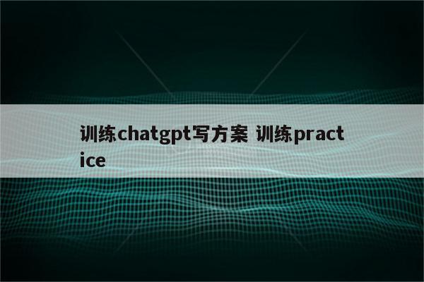 训练chatgpt写方案 训练practice