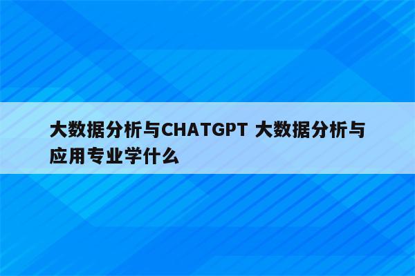 大数据分析与CHATGPT 大数据分析与应用专业学什么