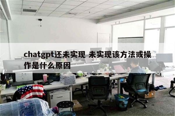chatgpt还未实现 未实现该方法或操作是什么原因