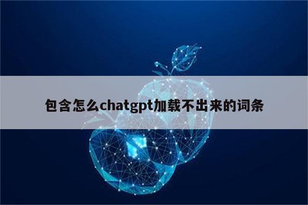包含怎么chatgpt加载不出来的词条