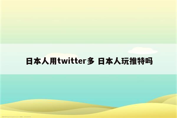日本人用twitter多 日本人玩推特吗