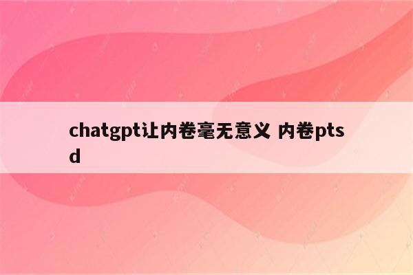 chatgpt让内卷毫无意义 内卷ptsd