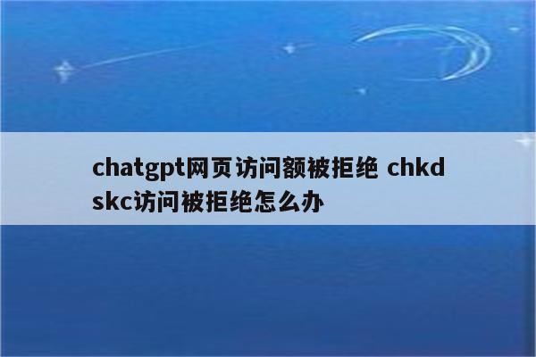 chatgpt网页访问额被拒绝 chkdskc访问被拒绝怎么办