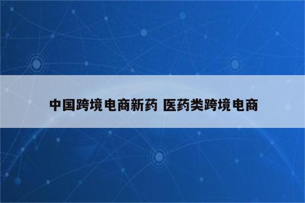 中国跨境电商新药 医药类跨境电商