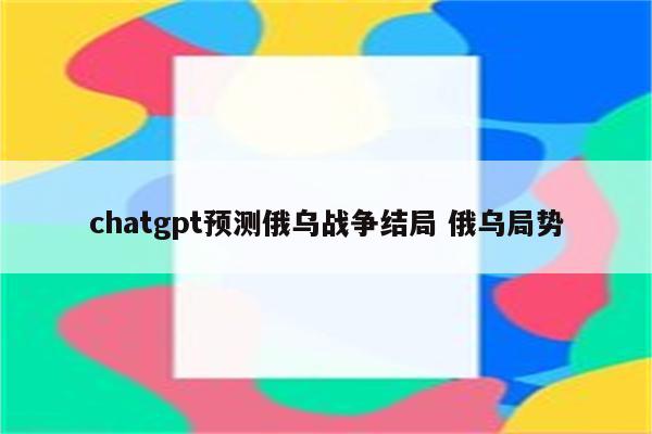 chatgpt预测俄乌战争结局 俄乌局势