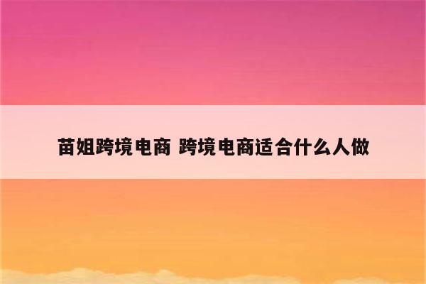 苗姐跨境电商 跨境电商适合什么人做