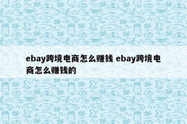 ebay跨境电商怎么赚钱 ebay跨境电商怎么赚钱的