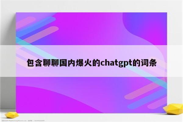 包含聊聊国内爆火的chatgpt的词条