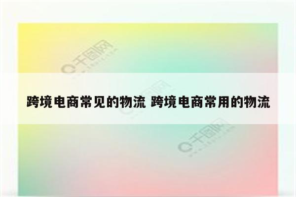 跨境电商常见的物流 跨境电商常用的物流