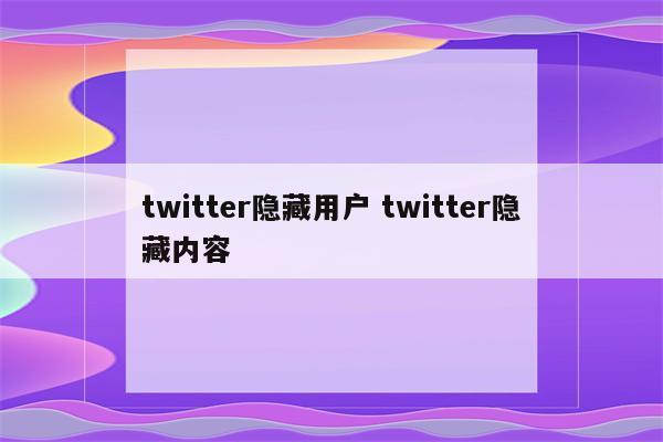 twitter隐藏用户 twitter隐藏内容