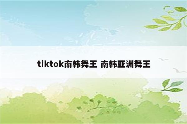 tiktok南韩舞王 南韩亚洲舞王