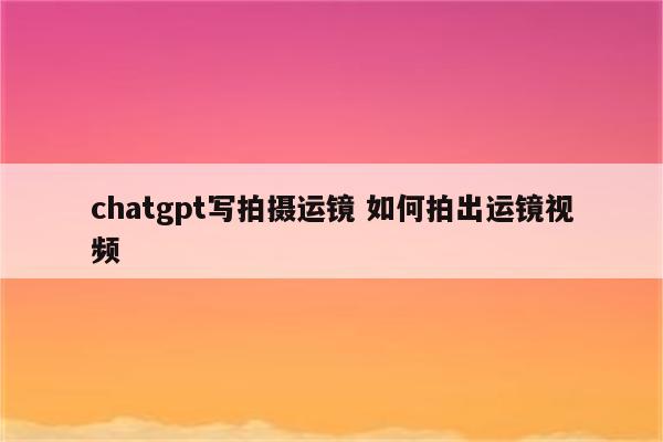 chatgpt写拍摄运镜 如何拍出运镜视频