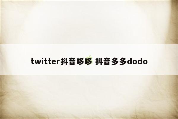 twitter抖音哆哆 抖音多多dodo