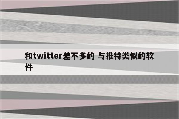和twitter差不多的 与推特类似的软件