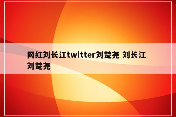 网红刘长江twitter刘楚尧 刘长江 刘楚尧