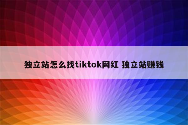 独立站怎么找tiktok网红 独立站赚钱