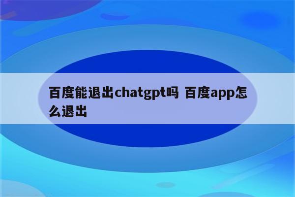 百度能退出chatgpt吗 百度app怎么退出