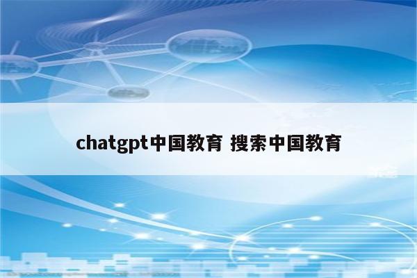 chatgpt中国教育 搜索中国教育