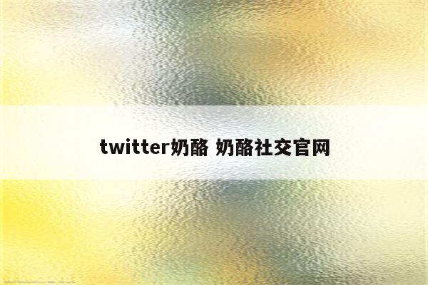 twitter奶酪 奶酪社交官网