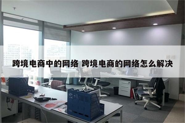 跨境电商中的网络 跨境电商的网络怎么解决