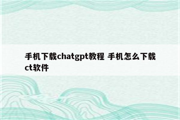 手机下载chatgpt教程 手机怎么下载ct软件