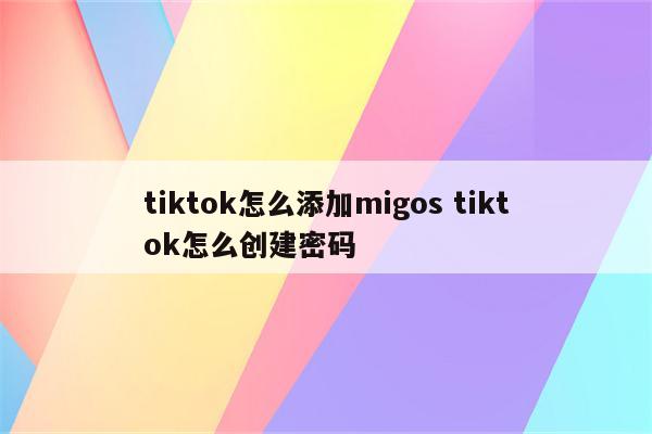 tiktok怎么添加migos tiktok怎么创建密码
