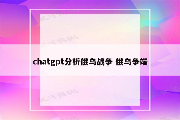 chatgpt分析俄乌战争 俄乌争端