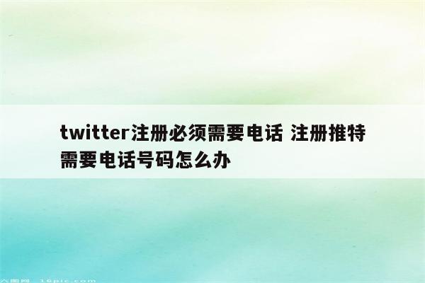 twitter注册必须需要电话 注册推特需要电话号码怎么办