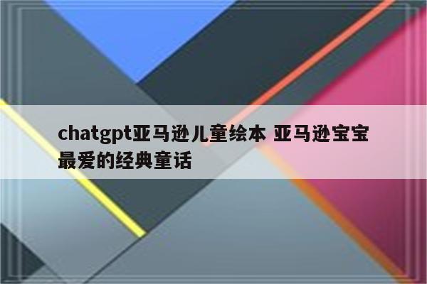 chatgpt亚马逊儿童绘本 亚马逊宝宝最爱的经典童话