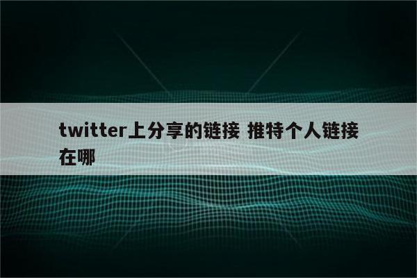 twitter上分享的链接 推特个人链接在哪