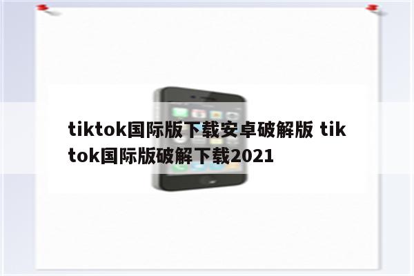 tiktok国际版下载安卓破解版 tiktok国际版破解下载2021