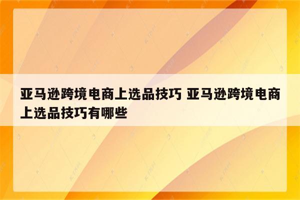 亚马逊跨境电商上选品技巧 亚马逊跨境电商上选品技巧有哪些