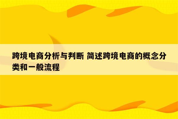 跨境电商分析与判断 简述跨境电商的概念分类和一般流程