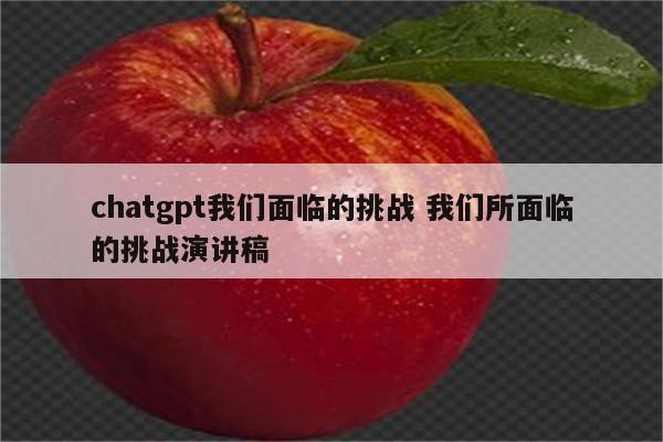 chatgpt我们面临的挑战 我们所面临的挑战演讲稿