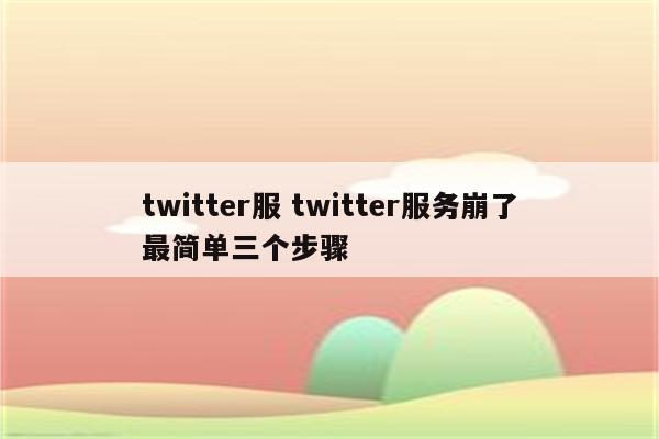 twitter服 twitter服务崩了最简单三个步骤