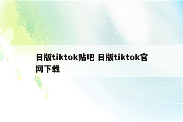 日版tiktok贴吧 日版tiktok官网下载