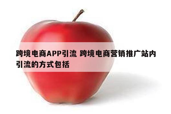 跨境电商APP引流 跨境电商营销推广站内引流的方式包括