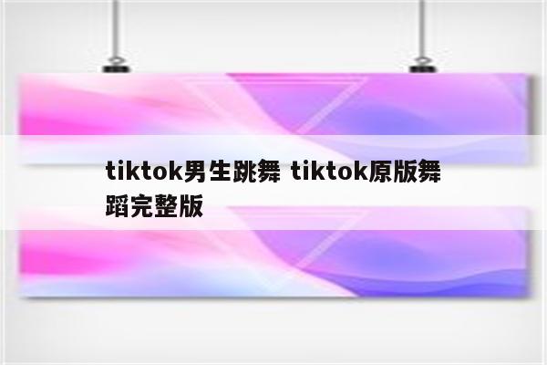 tiktok男生跳舞 tiktok原版舞蹈完整版