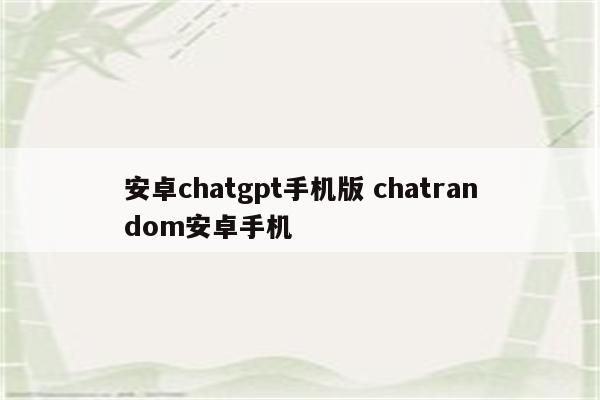 安卓chatgpt手机版 chatrandom安卓手机