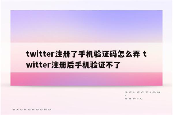 twitter注册了手机验证码怎么弄 twitter注册后手机验证不了