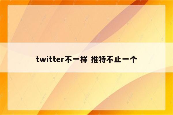 twitter不一样 推特不止一个