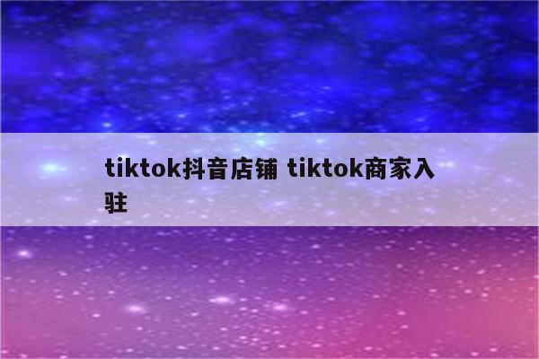 tiktok抖音店铺 tiktok商家入驻