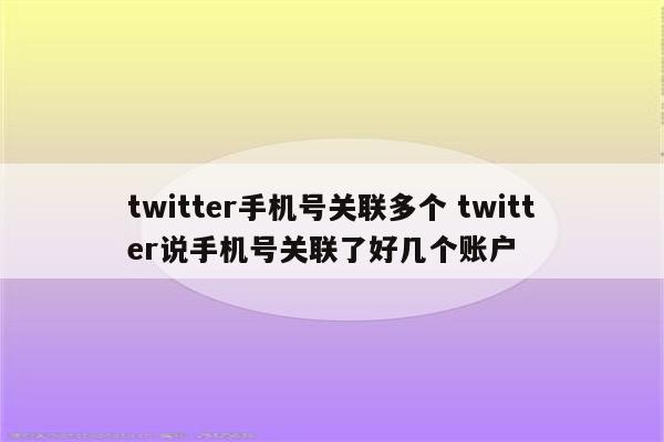 twitter手机号关联多个 twitter说手机号关联了好几个账户