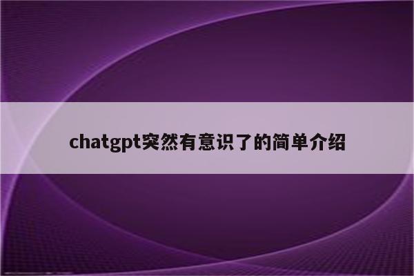 chatgpt突然有意识了的简单介绍