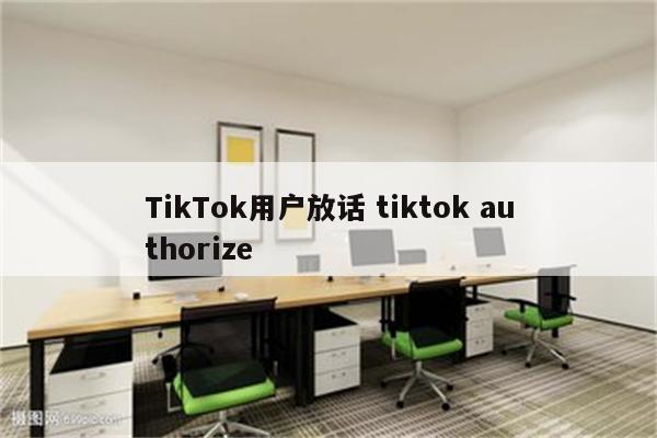 TikTok用户放话 tiktok authorize